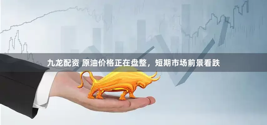 九龙配资 原油价格正在盘整，短期市场前景看跌