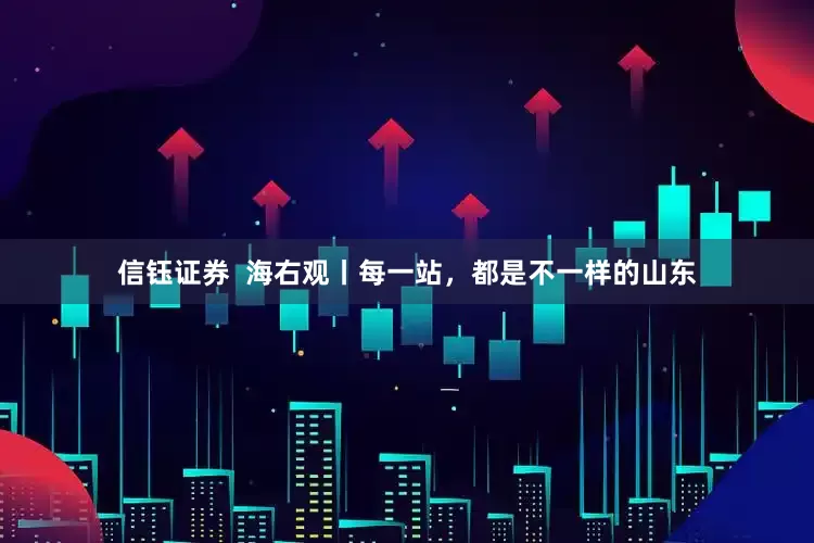 信钰证券  海右观丨每一站，都是不一样的山东