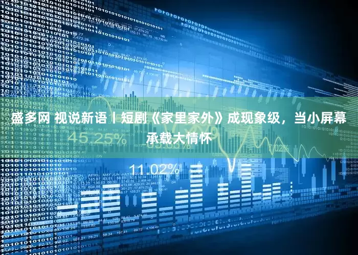 盛多网 视说新语丨短剧《家里家外》成现象级，当小屏幕承载大情怀