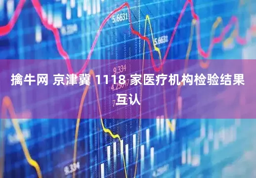 擒牛网 京津冀 1118 家医疗机构检验结果互认
