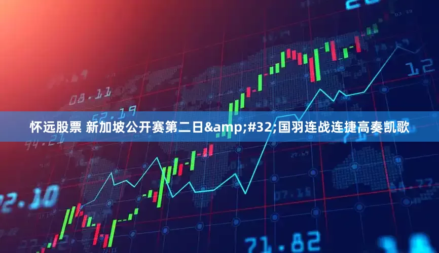怀远股票 新加坡公开赛第二日&#32;国羽连战连捷高奏凯歌