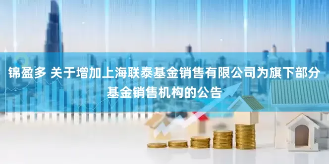 锦盈多 关于增加上海联泰基金销售有限公司为旗下部分基金销售机构的公告