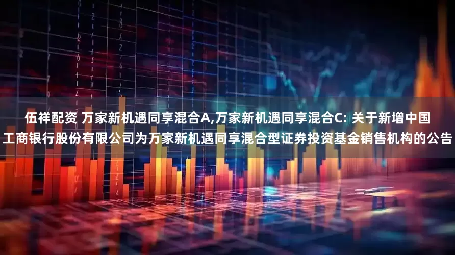 伍祥配资 万家新机遇同享混合A,万家新机遇同享混合C: 关于新增中国工商银行股份有限公司为万家新机遇同享混合型证券投资基金销售机构的公告