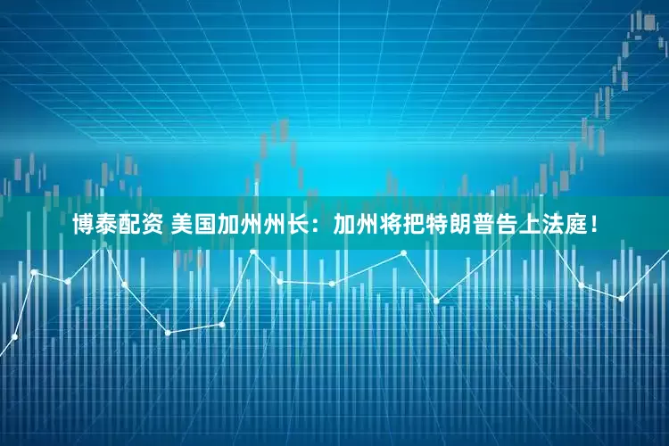 博泰配资 美国加州州长：加州将把特朗普告上法庭！