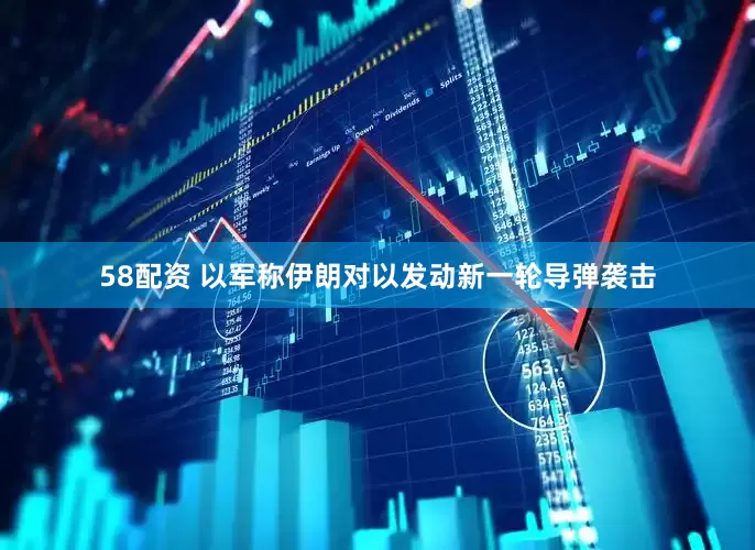 58配资 以军称伊朗对以发动新一轮导弹袭击