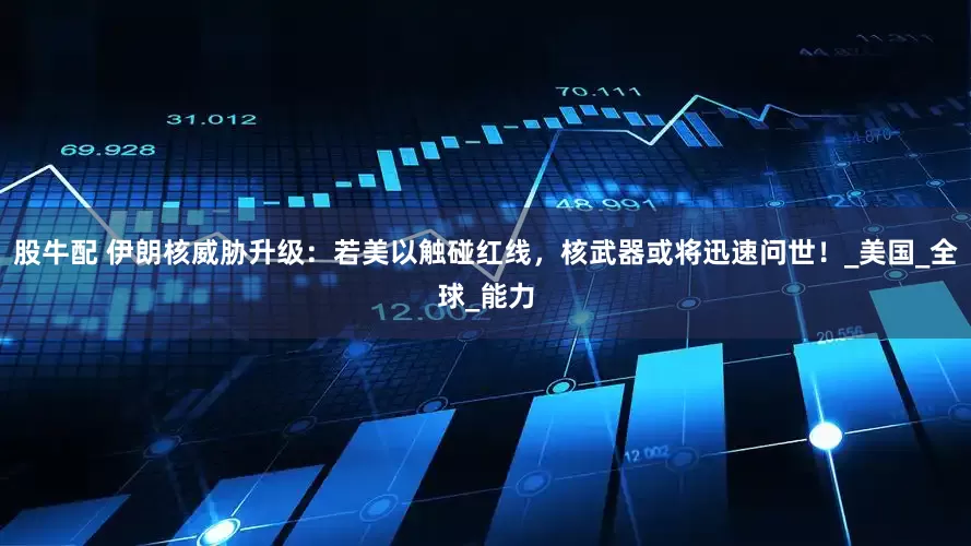 股牛配 伊朗核威胁升级：若美以触碰红线，核武器或将迅速问世！_美国_全球_能力