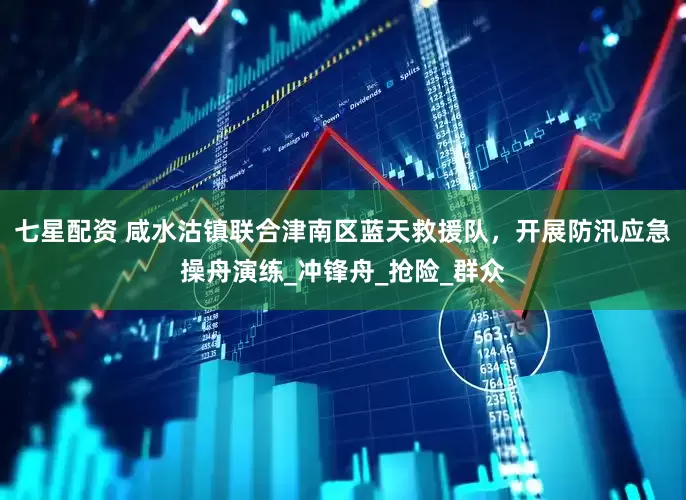 七星配资 咸水沽镇联合津南区蓝天救援队，开展防汛应急操舟演练_冲锋舟_抢险_群众