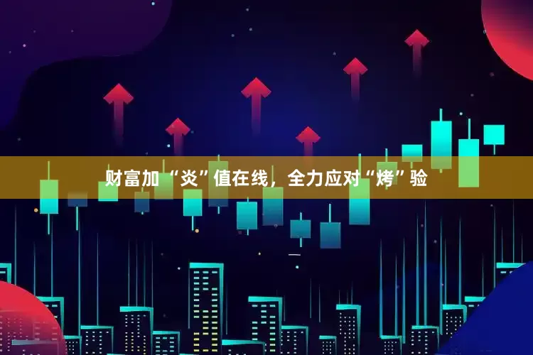 财富加 “炎”值在线，全力应对“烤”验