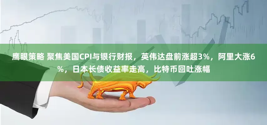 鹰眼策略 聚焦美国CPI与银行财报，英伟达盘前涨超3%，阿里大涨6%，日本长债收益率走高，比特币回吐涨幅