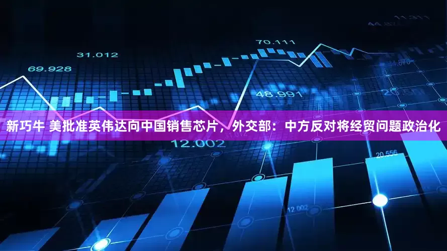 新巧牛 美批准英伟达向中国销售芯片，外交部：中方反对将经贸问题政治化