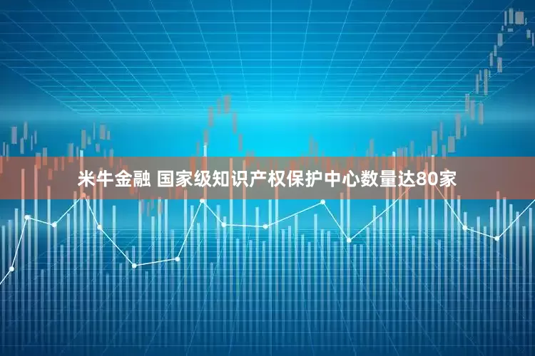 米牛金融 国家级知识产权保护中心数量达80家