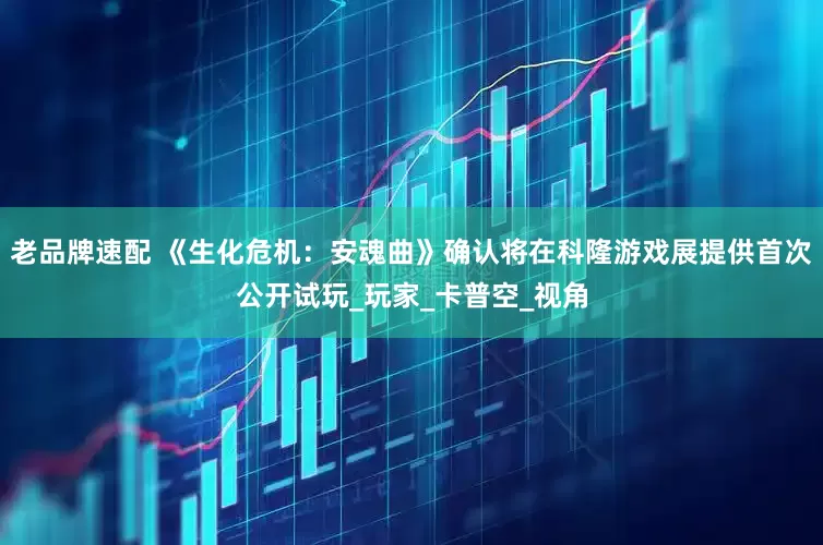 老品牌速配 《生化危机：安魂曲》确认将在科隆游戏展提供首次公开试玩_玩家_卡普空_视角