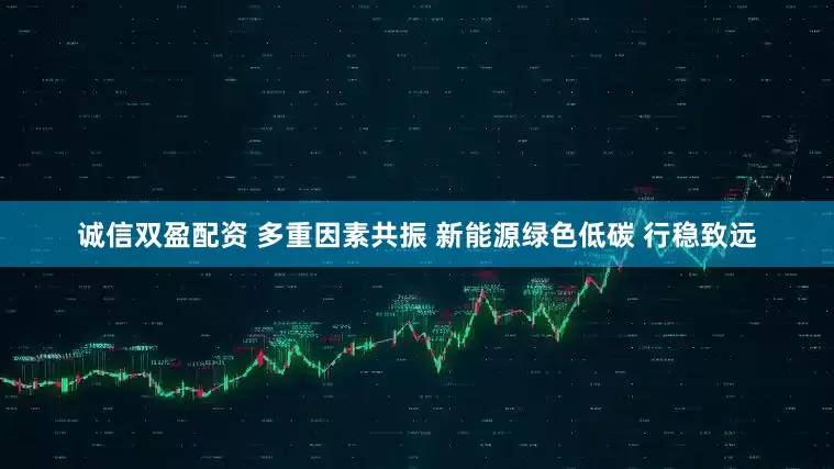 诚信双盈配资 多重因素共振 新能源绿色低碳 行稳致远