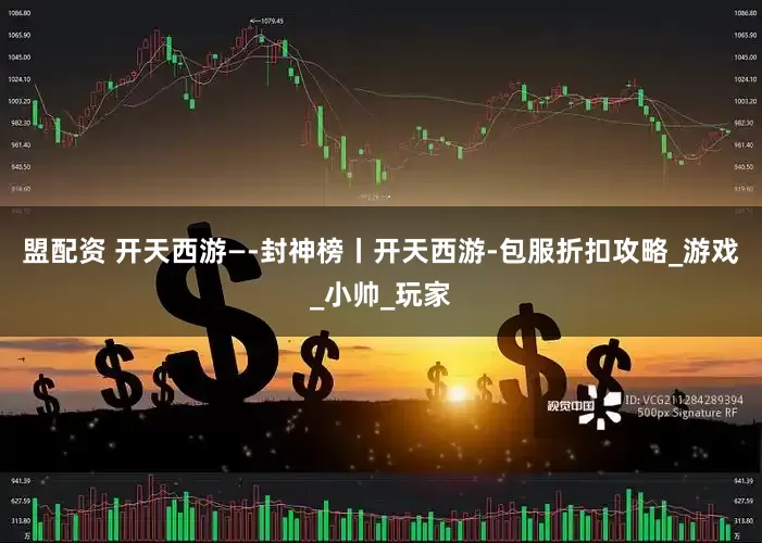 盟配资 开天西游—-封神榜丨开天西游-包服折扣攻略_游戏_小帅_玩家