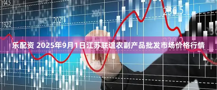 乐配资 2025年9月1日江苏联谊农副产品批发市场价格行情