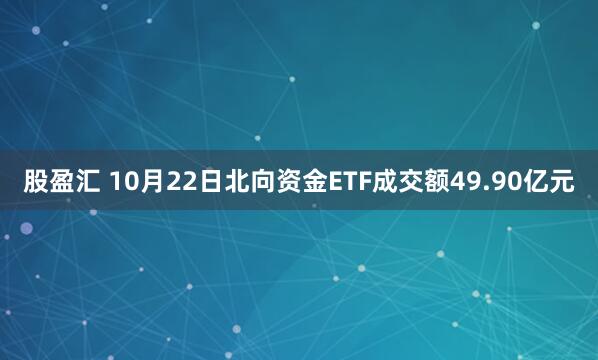股盈汇 10月22日北向资金ETF成交额49.90亿元