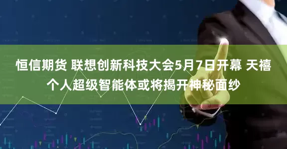 恒信期货 联想创新科技大会5月7日开幕 天禧个人超级智能体或将揭开神秘面纱