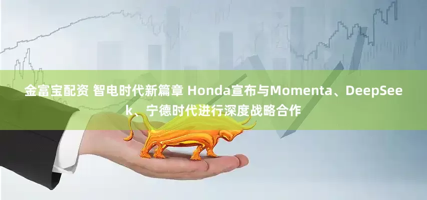 金富宝配资 智电时代新篇章 Honda宣布与Momenta、DeepSeek、宁德时代进行深度战略合作
