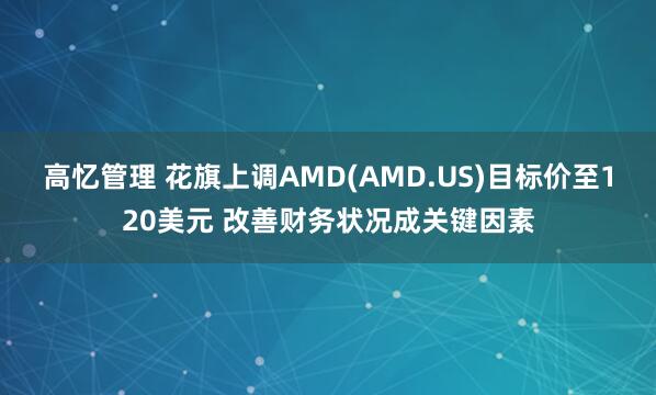 高忆管理 花旗上调AMD(AMD.US)目标价至120美元 改善财务状况成关键因素