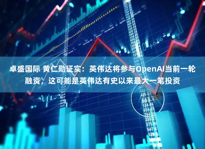 卓盛国际 黄仁勋证实：英伟达将参与OpenAI当前一轮融资，这可能是英伟达有史以来最大一笔投资