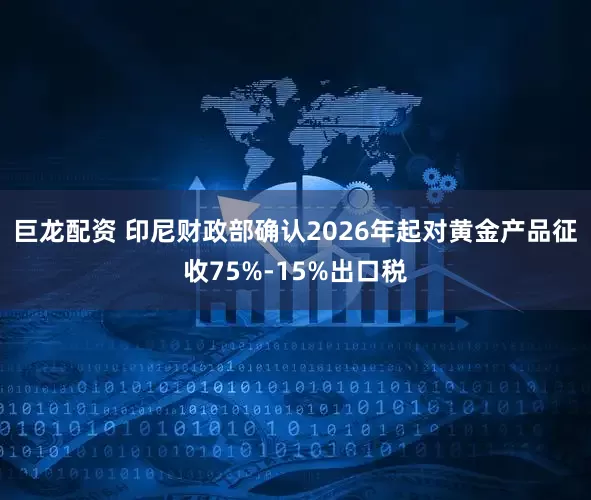 巨龙配资 印尼财政部确认2026年起对黄金产品征收75%-15%出口税