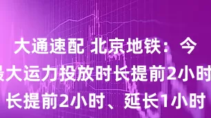 大通速配 北京地铁：今日晚高峰最大运力投放时长提前2小时、延长1小时