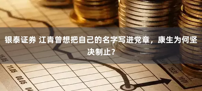 银泰证券 江青曾想把自己的名字写进党章，康生为何坚决制止？