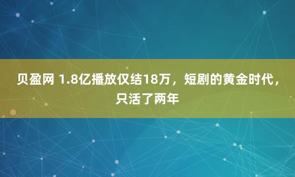 贝盈网 1.8亿播放仅结18万，短剧的黄金时代，只活了两年