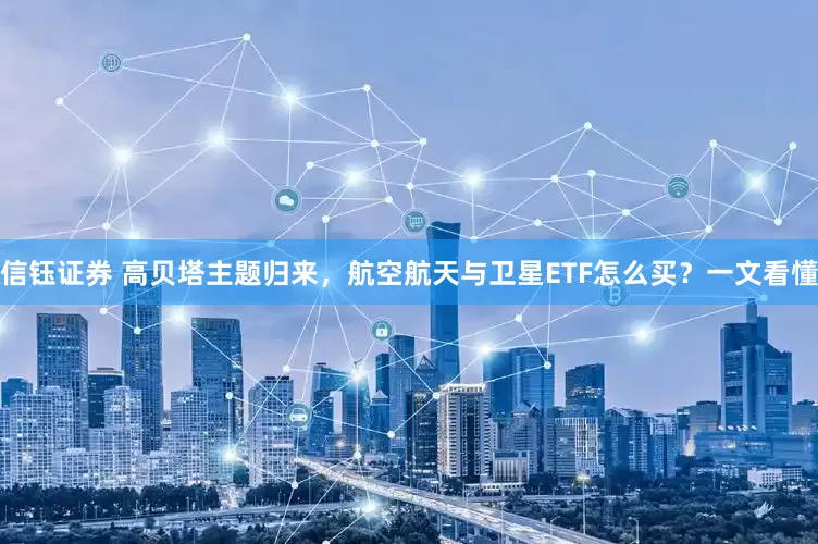 信钰证券 高贝塔主题归来，航空航天与卫星ETF怎么买？一文看懂