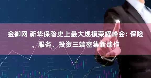 金御网 新华保险史上最大规模荣耀峰会: 保险、服务、投资三端密集新动作